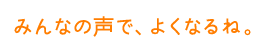 みんなの声で、よくなるね。